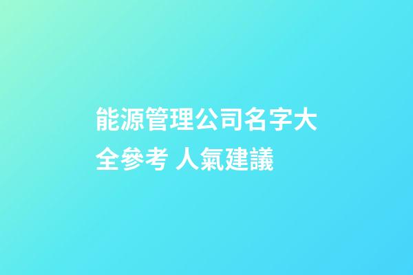 能源管理公司名字大全參考 人氣建議-第1張-公司起名-玄機派